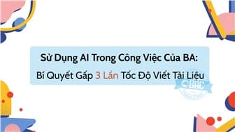 Sử Dụng AI Trong Công Việc Của BA: Bí Quyết Gấp 3 Lần Tốc Độ Viết Tài Liệu